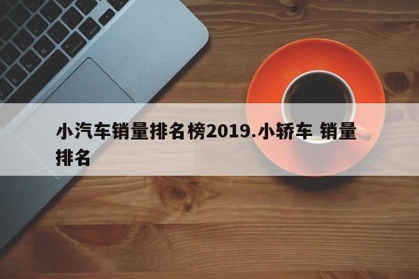 小汽车销量排名榜2019.小轿车 销量 排名