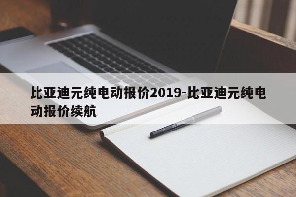 比亚迪元纯电动报价2019-比亚迪元纯电动报价续航