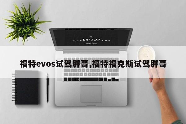 福特evos试驾胖哥,福特福克斯试驾胖哥
