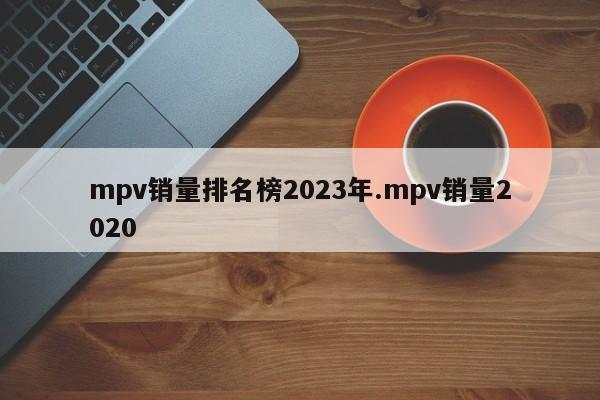 mpv销量排名榜2023年.mpv销量2020
