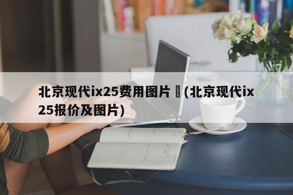 北京现代ix25费用图片︰(北京现代ix25报价及图片)