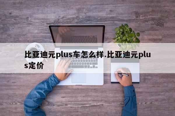 比亚迪元plus车怎么样.比亚迪元plus定价