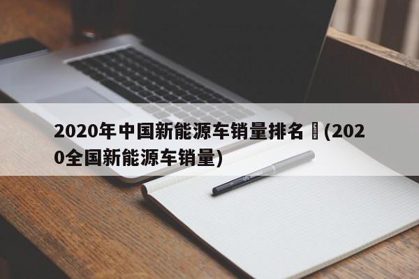 2020年中国新能源车销量排名︰(2020全国新能源车销量)