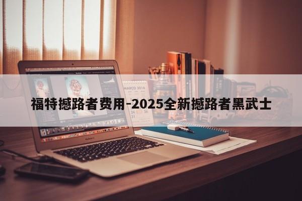 福特撼路者费用-2025全新撼路者黑武士