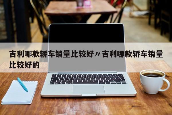 吉利哪款轿车销量比较好〃吉利哪款轿车销量比较好的