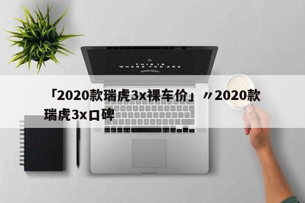 「2020款瑞虎3x裸车价」〃2020款瑞虎3x口碑